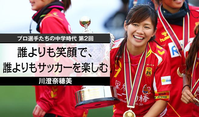 プロ選手たちの中学時代 第2回 川澄奈穂美 誰よりも笑顔で 誰よりもサッカーを楽しむ サッカーキング