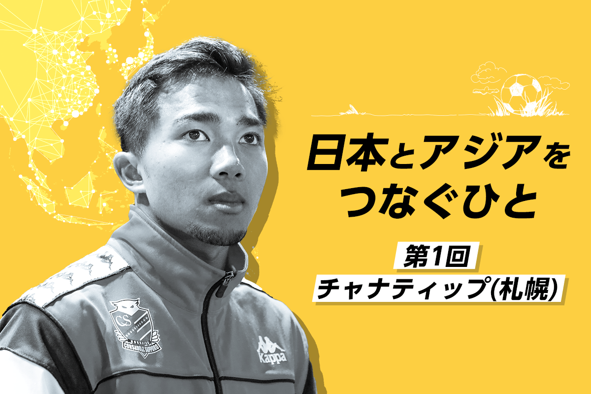 日本とアジアをつなぐひと チャナティップ 札幌 第2 第3の僕が生まれることを願って サッカーキング